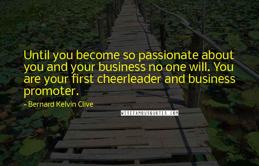 Bernard Kelvin Clive Quotes: Until you become so passionate about you and your business no one will. You are your first cheerleader and business promoter.