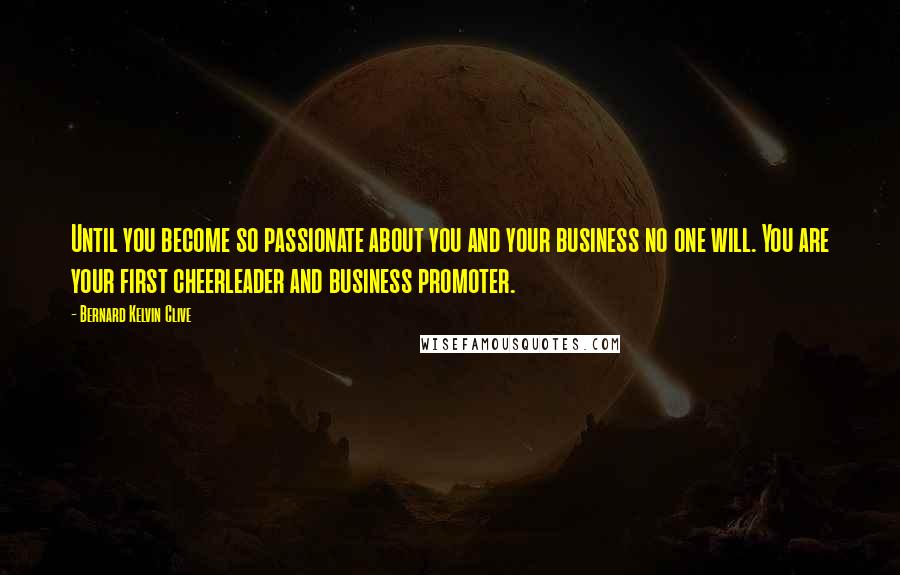 Bernard Kelvin Clive Quotes: Until you become so passionate about you and your business no one will. You are your first cheerleader and business promoter.