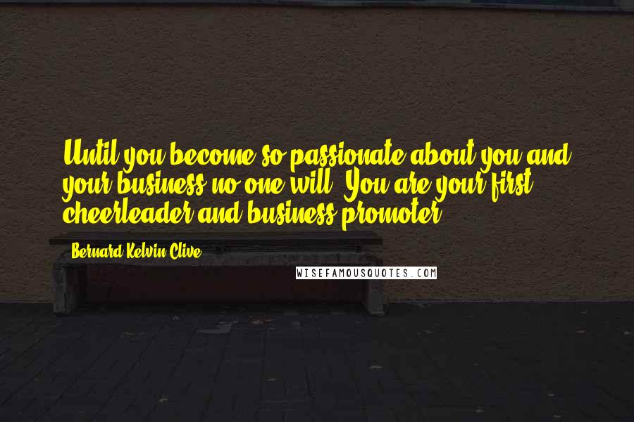 Bernard Kelvin Clive Quotes: Until you become so passionate about you and your business no one will. You are your first cheerleader and business promoter.