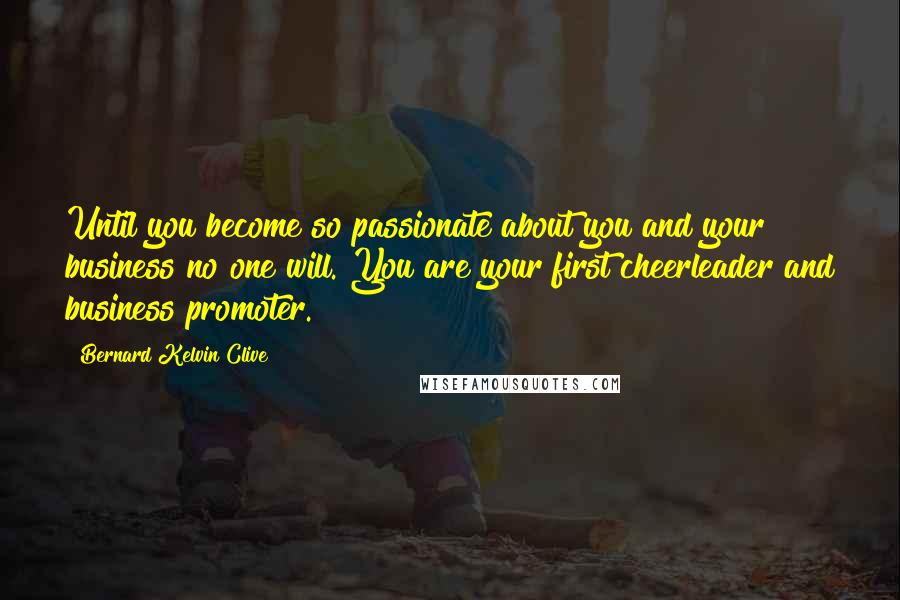 Bernard Kelvin Clive Quotes: Until you become so passionate about you and your business no one will. You are your first cheerleader and business promoter.