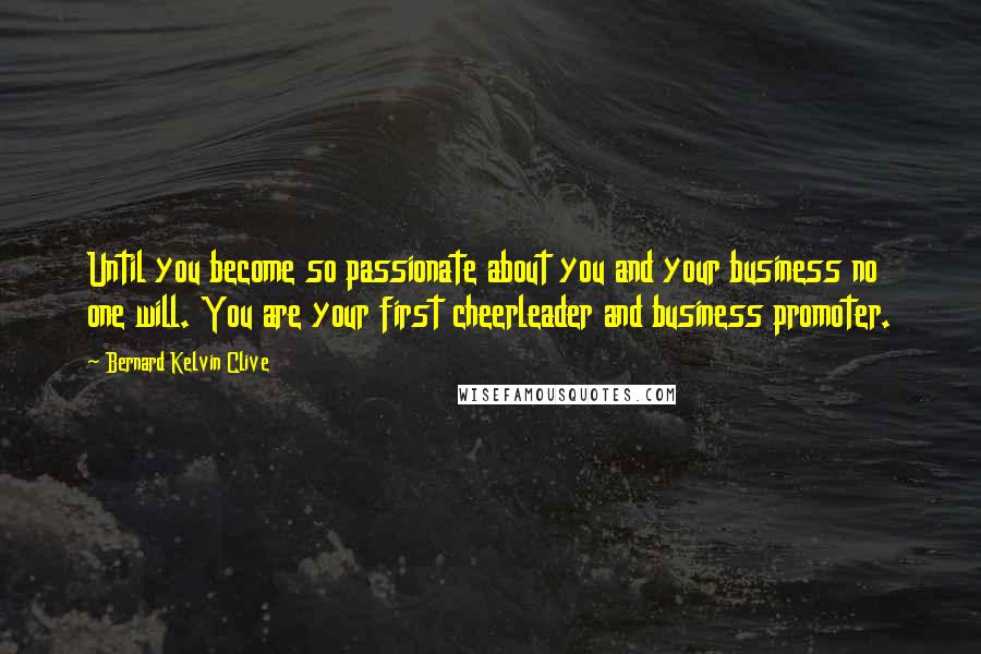 Bernard Kelvin Clive Quotes: Until you become so passionate about you and your business no one will. You are your first cheerleader and business promoter.