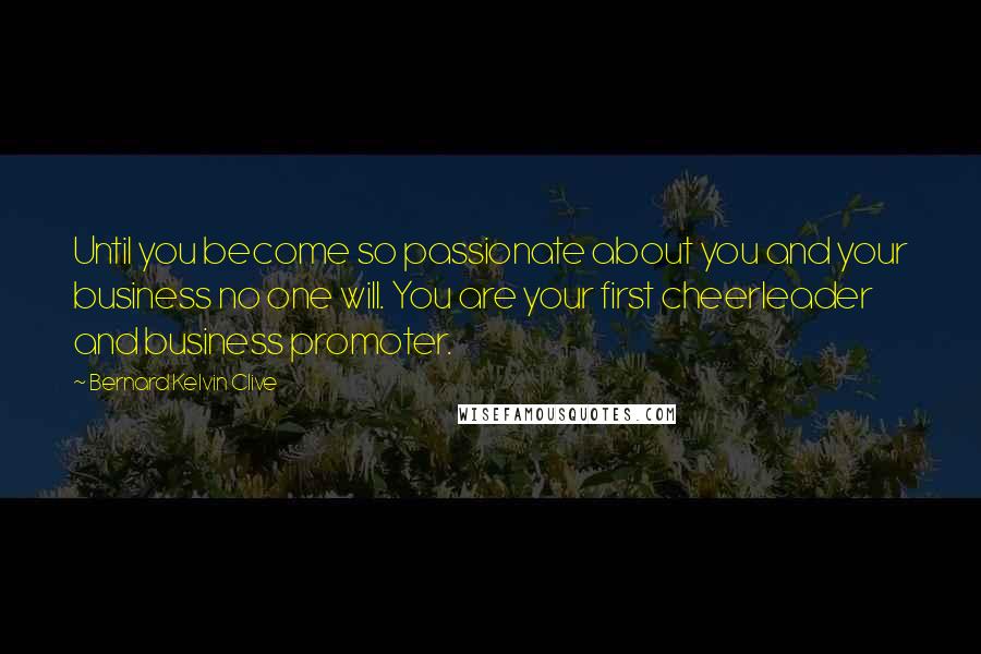 Bernard Kelvin Clive Quotes: Until you become so passionate about you and your business no one will. You are your first cheerleader and business promoter.