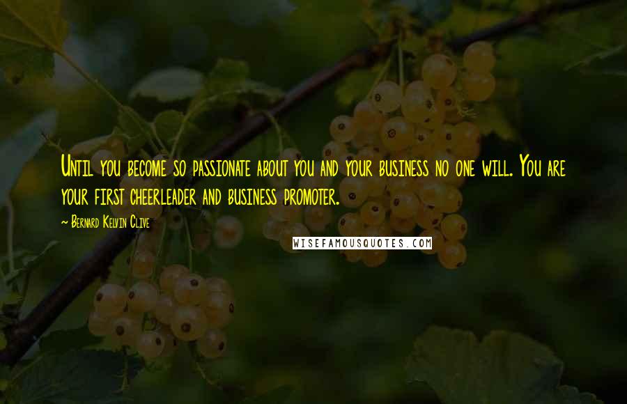 Bernard Kelvin Clive Quotes: Until you become so passionate about you and your business no one will. You are your first cheerleader and business promoter.