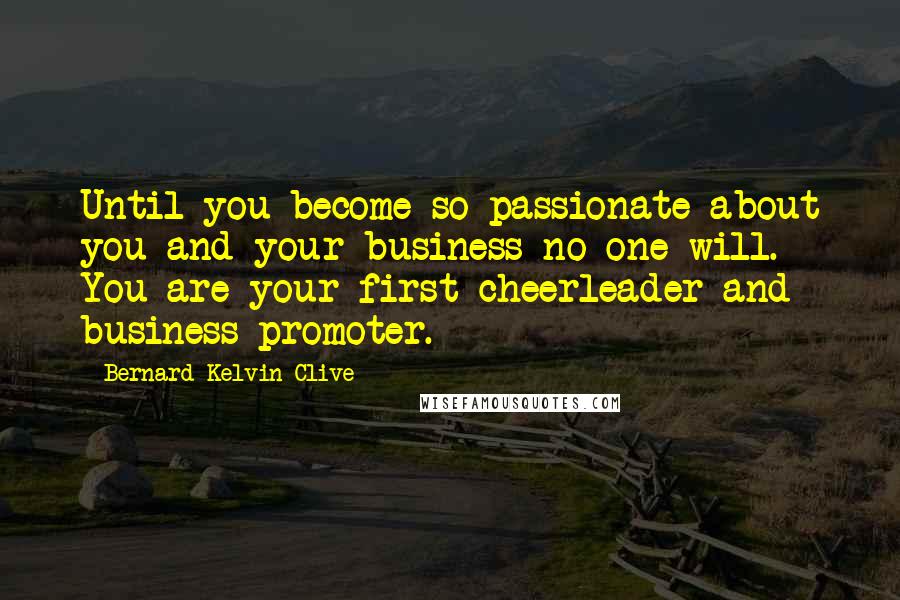 Bernard Kelvin Clive Quotes: Until you become so passionate about you and your business no one will. You are your first cheerleader and business promoter.