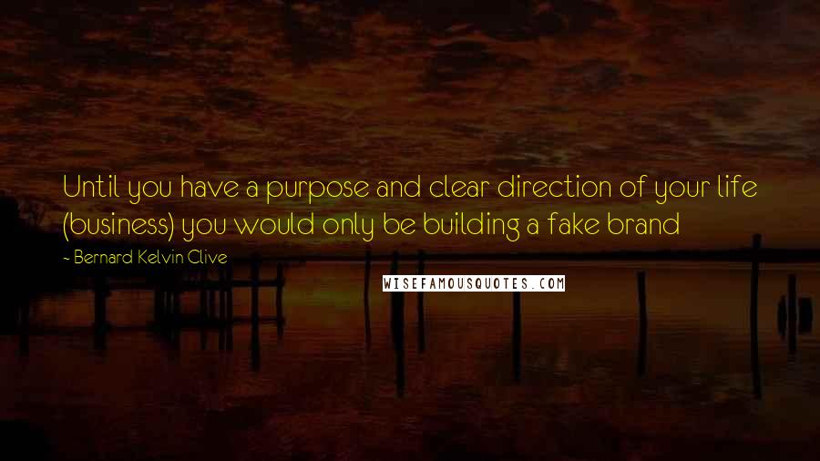 Bernard Kelvin Clive Quotes: Until you have a purpose and clear direction of your life (business) you would only be building a fake brand