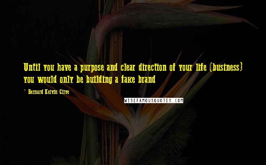 Bernard Kelvin Clive Quotes: Until you have a purpose and clear direction of your life (business) you would only be building a fake brand