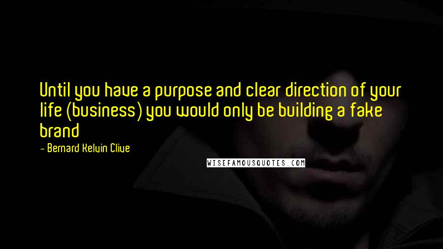 Bernard Kelvin Clive Quotes: Until you have a purpose and clear direction of your life (business) you would only be building a fake brand