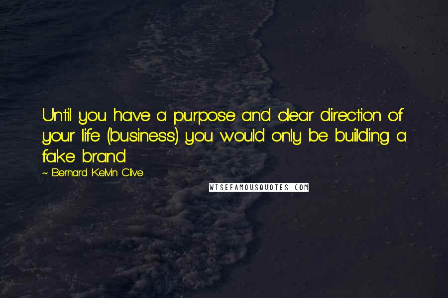 Bernard Kelvin Clive Quotes: Until you have a purpose and clear direction of your life (business) you would only be building a fake brand