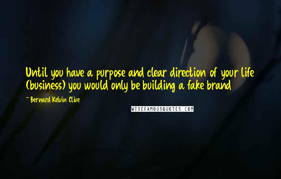 Bernard Kelvin Clive Quotes: Until you have a purpose and clear direction of your life (business) you would only be building a fake brand