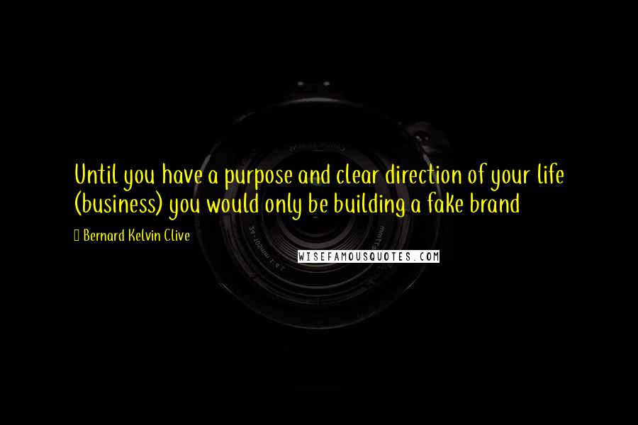 Bernard Kelvin Clive Quotes: Until you have a purpose and clear direction of your life (business) you would only be building a fake brand