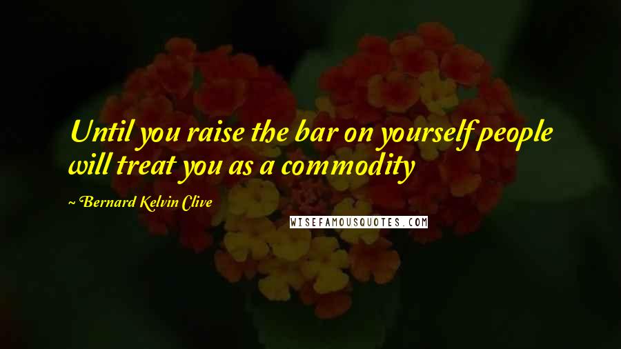 Bernard Kelvin Clive Quotes: Until you raise the bar on yourself people will treat you as a commodity