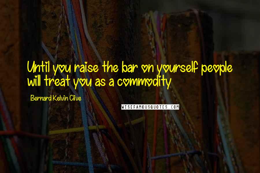 Bernard Kelvin Clive Quotes: Until you raise the bar on yourself people will treat you as a commodity