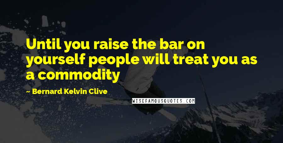 Bernard Kelvin Clive Quotes: Until you raise the bar on yourself people will treat you as a commodity