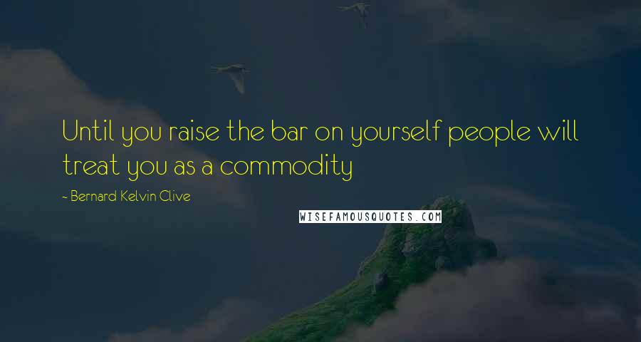 Bernard Kelvin Clive Quotes: Until you raise the bar on yourself people will treat you as a commodity