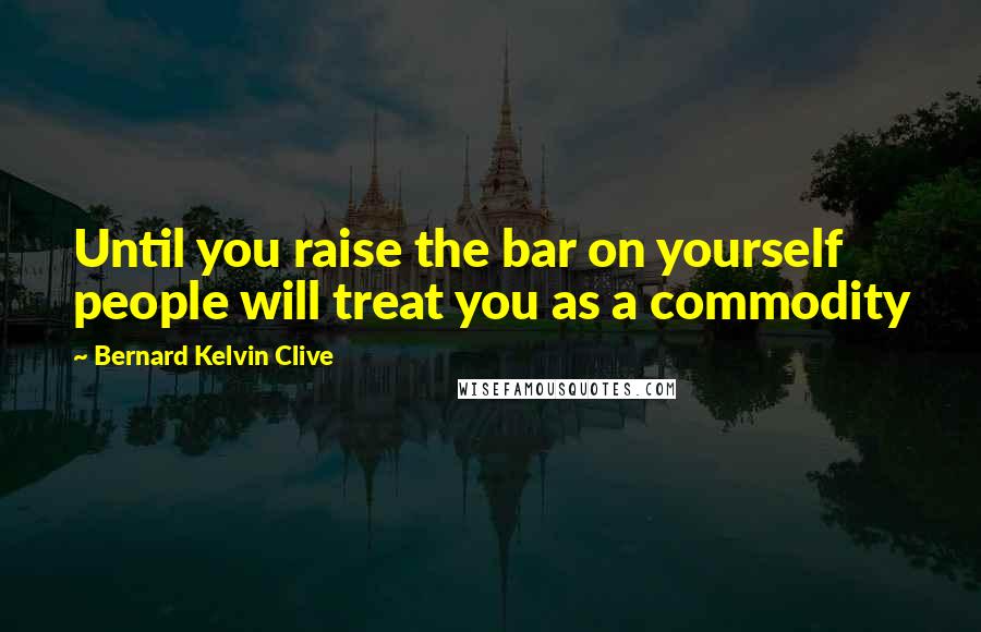 Bernard Kelvin Clive Quotes: Until you raise the bar on yourself people will treat you as a commodity