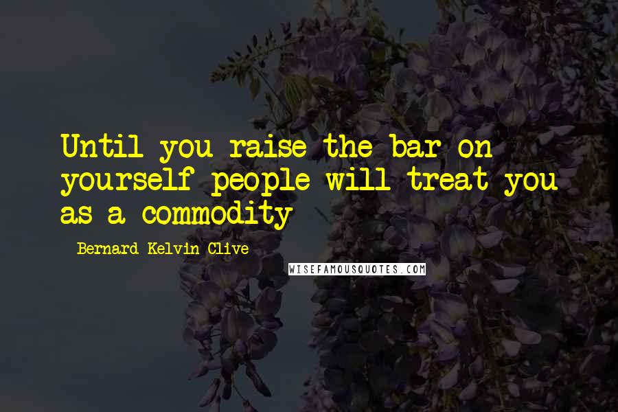 Bernard Kelvin Clive Quotes: Until you raise the bar on yourself people will treat you as a commodity