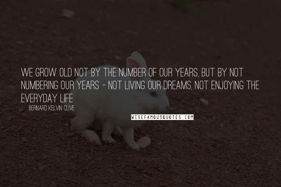 Bernard Kelvin Clive Quotes: We grow old not by the number of our years, but by not numbering our years - not living our dreams, not enjoying the everyday life