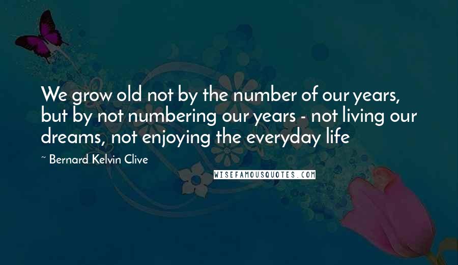 Bernard Kelvin Clive Quotes: We grow old not by the number of our years, but by not numbering our years - not living our dreams, not enjoying the everyday life