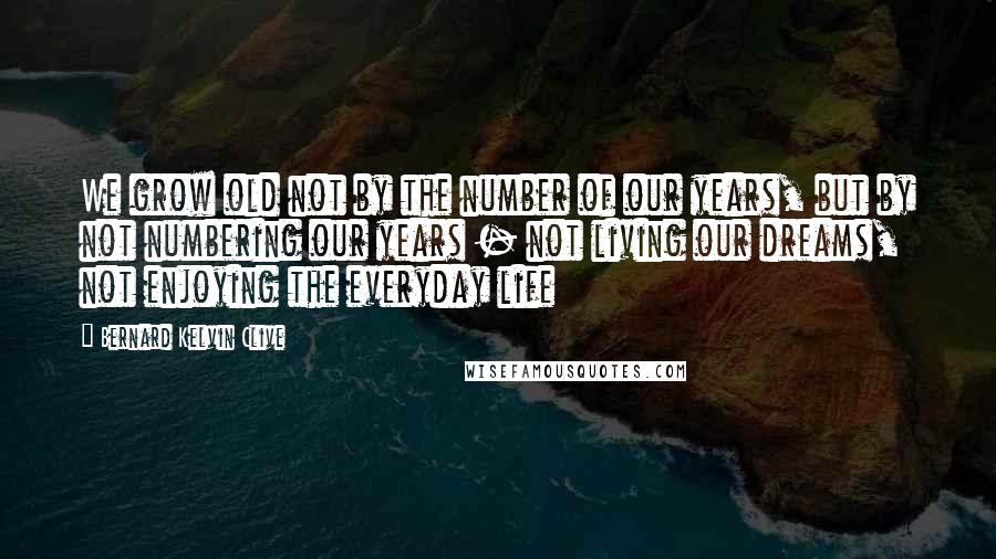 Bernard Kelvin Clive Quotes: We grow old not by the number of our years, but by not numbering our years - not living our dreams, not enjoying the everyday life