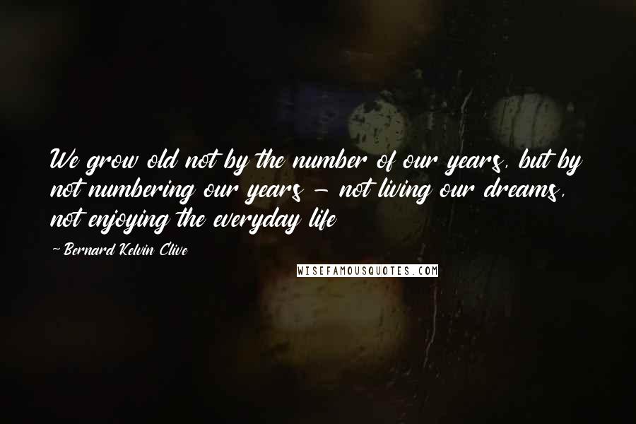 Bernard Kelvin Clive Quotes: We grow old not by the number of our years, but by not numbering our years - not living our dreams, not enjoying the everyday life