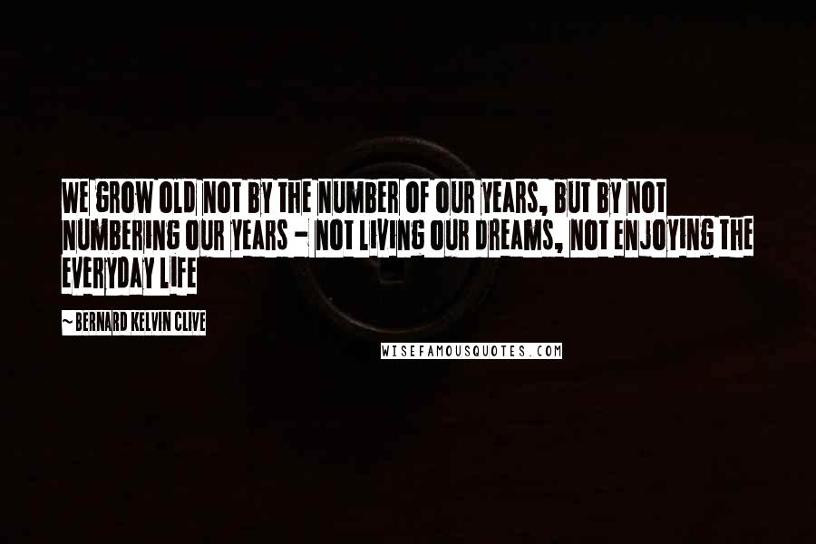 Bernard Kelvin Clive Quotes: We grow old not by the number of our years, but by not numbering our years - not living our dreams, not enjoying the everyday life