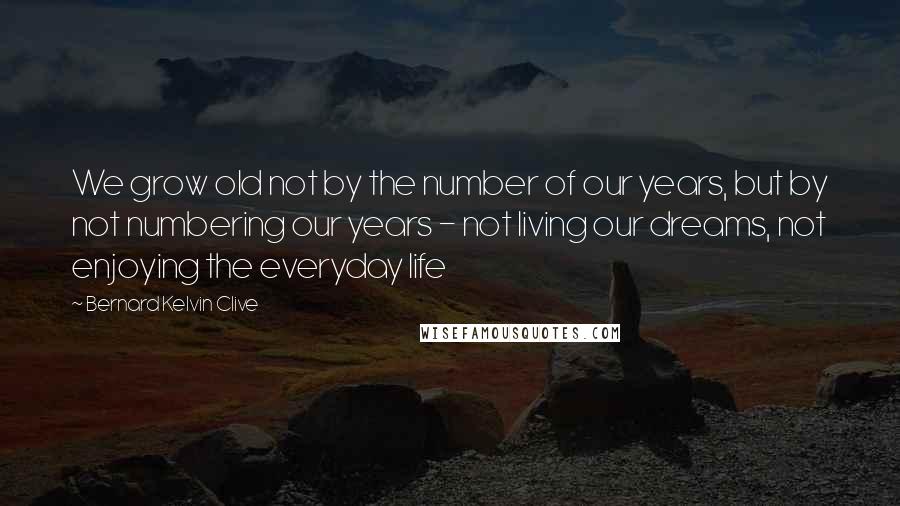 Bernard Kelvin Clive Quotes: We grow old not by the number of our years, but by not numbering our years - not living our dreams, not enjoying the everyday life