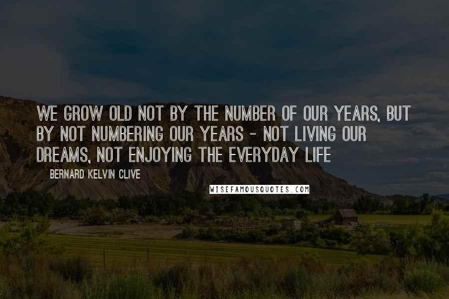 Bernard Kelvin Clive Quotes: We grow old not by the number of our years, but by not numbering our years - not living our dreams, not enjoying the everyday life