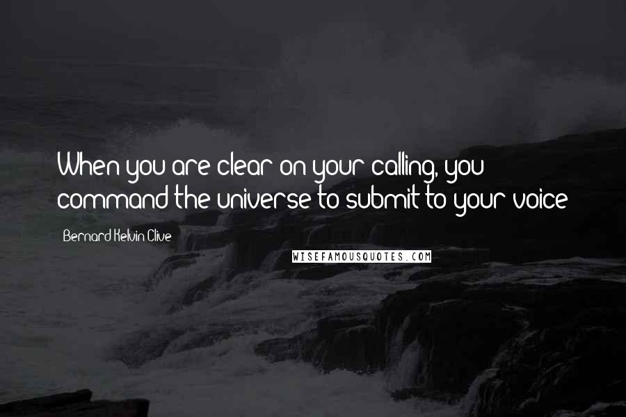 Bernard Kelvin Clive Quotes: When you are clear on your calling, you command the universe to submit to your voice