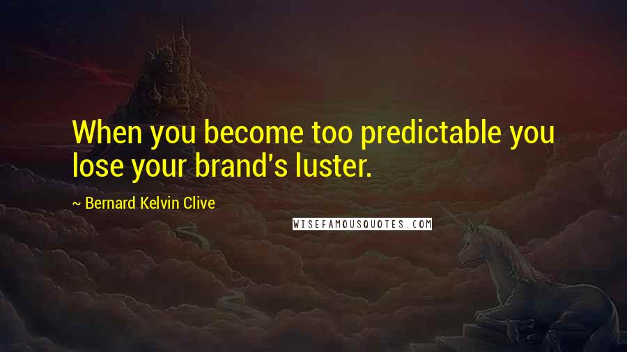 Bernard Kelvin Clive Quotes: When you become too predictable you lose your brand's luster.