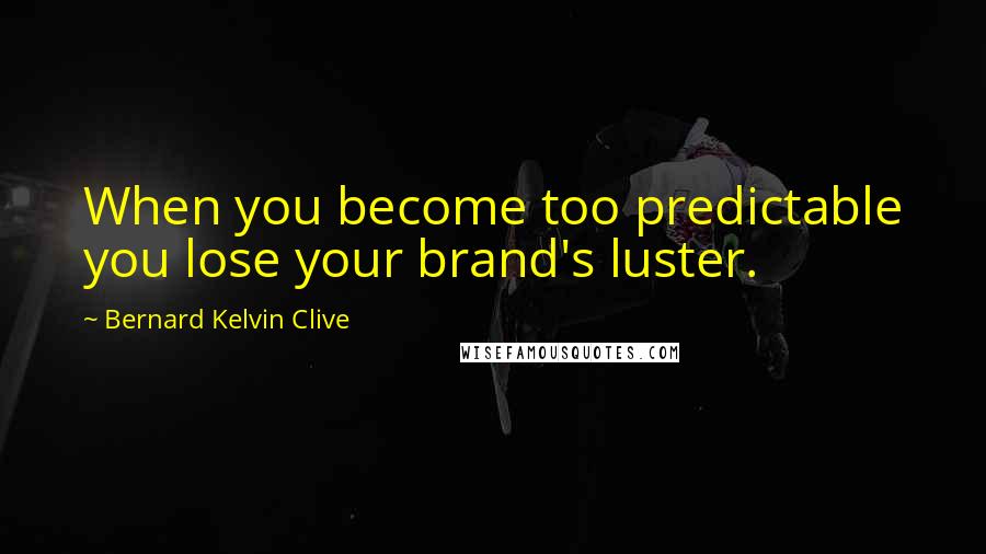 Bernard Kelvin Clive Quotes: When you become too predictable you lose your brand's luster.