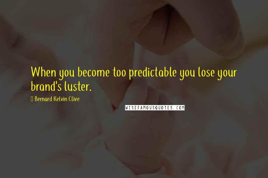 Bernard Kelvin Clive Quotes: When you become too predictable you lose your brand's luster.