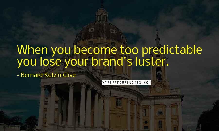 Bernard Kelvin Clive Quotes: When you become too predictable you lose your brand's luster.