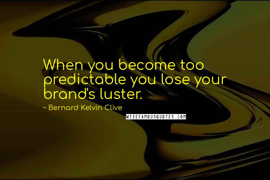 Bernard Kelvin Clive Quotes: When you become too predictable you lose your brand's luster.