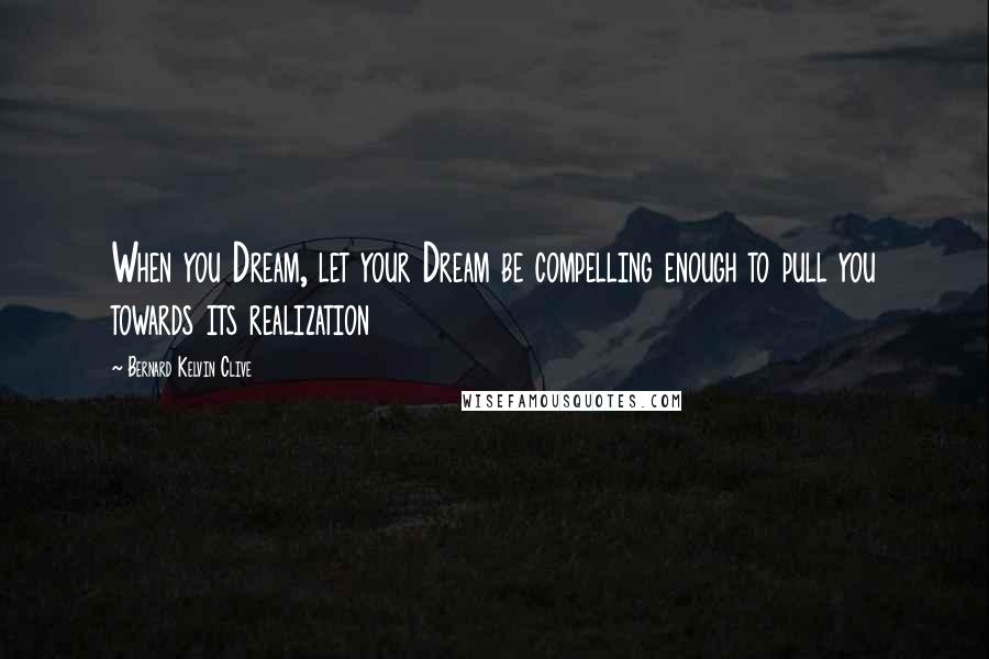 Bernard Kelvin Clive Quotes: When you Dream, let your Dream be compelling enough to pull you towards its realization