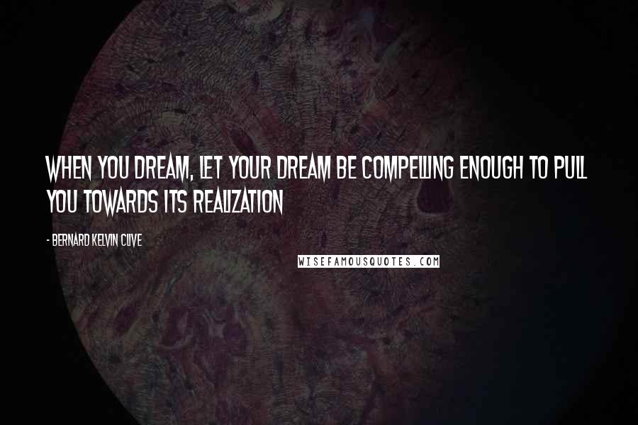 Bernard Kelvin Clive Quotes: When you Dream, let your Dream be compelling enough to pull you towards its realization