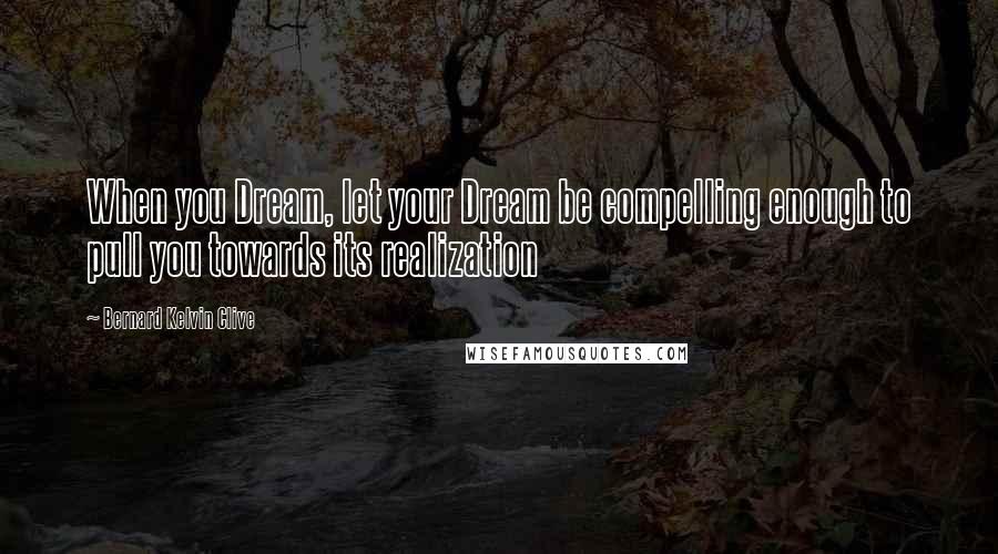 Bernard Kelvin Clive Quotes: When you Dream, let your Dream be compelling enough to pull you towards its realization