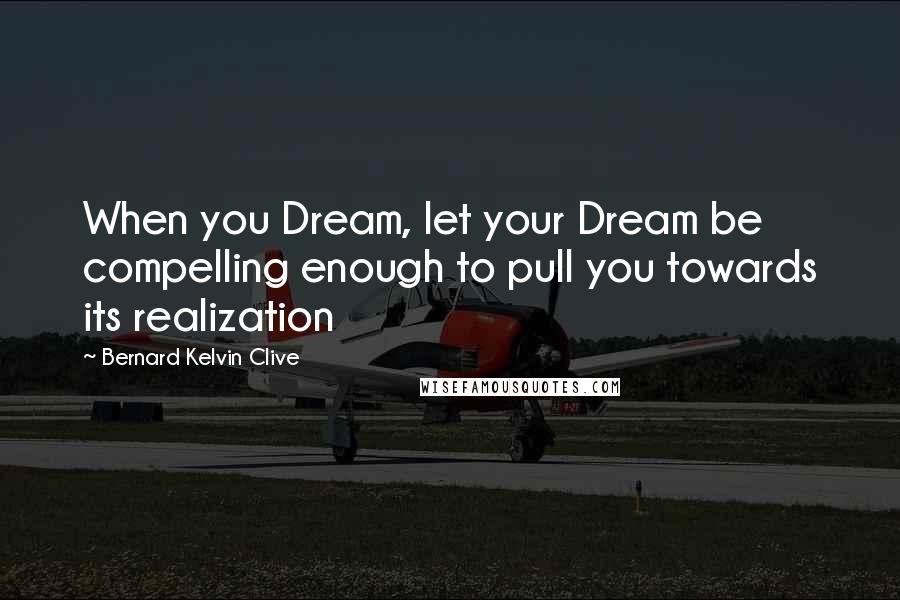 Bernard Kelvin Clive Quotes: When you Dream, let your Dream be compelling enough to pull you towards its realization