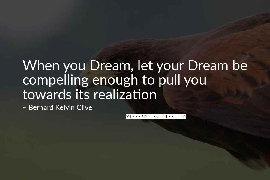 Bernard Kelvin Clive Quotes: When you Dream, let your Dream be compelling enough to pull you towards its realization