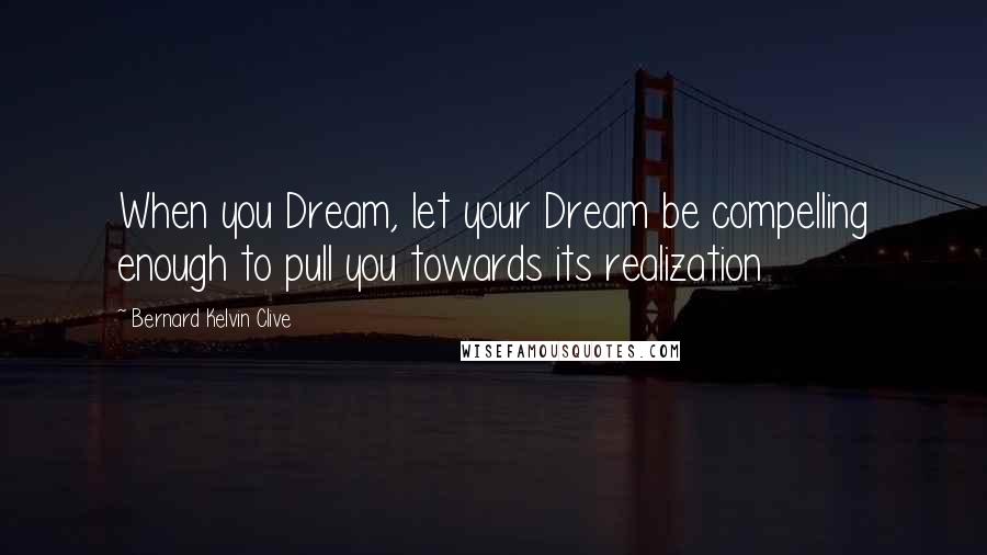 Bernard Kelvin Clive Quotes: When you Dream, let your Dream be compelling enough to pull you towards its realization