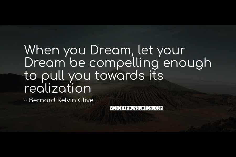 Bernard Kelvin Clive Quotes: When you Dream, let your Dream be compelling enough to pull you towards its realization