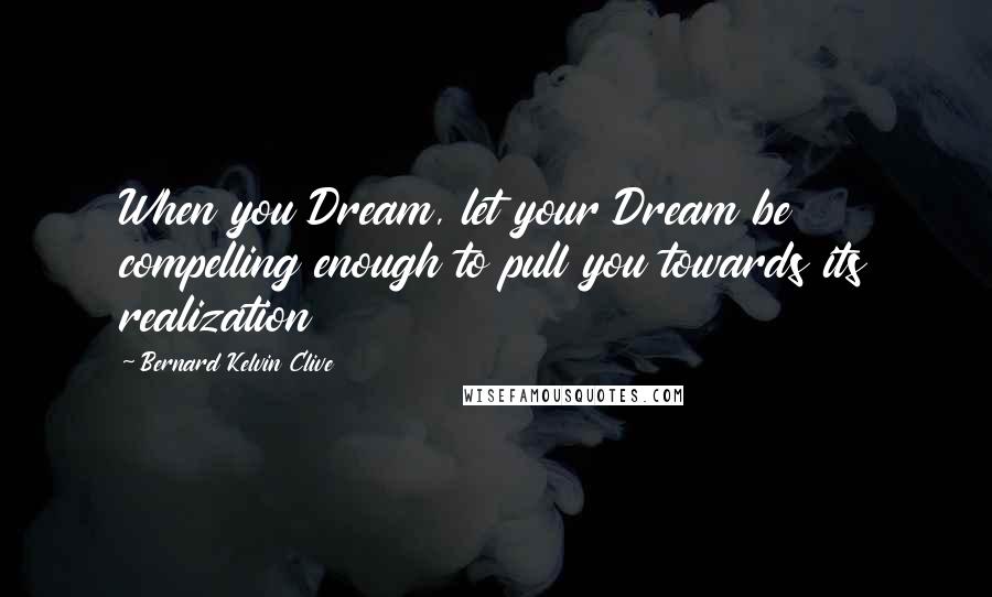 Bernard Kelvin Clive Quotes: When you Dream, let your Dream be compelling enough to pull you towards its realization