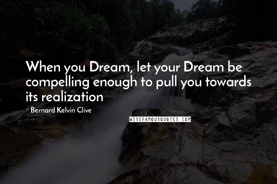 Bernard Kelvin Clive Quotes: When you Dream, let your Dream be compelling enough to pull you towards its realization