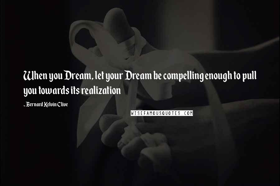 Bernard Kelvin Clive Quotes: When you Dream, let your Dream be compelling enough to pull you towards its realization