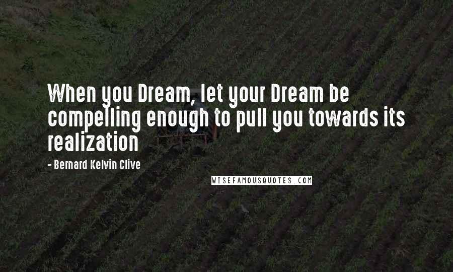 Bernard Kelvin Clive Quotes: When you Dream, let your Dream be compelling enough to pull you towards its realization