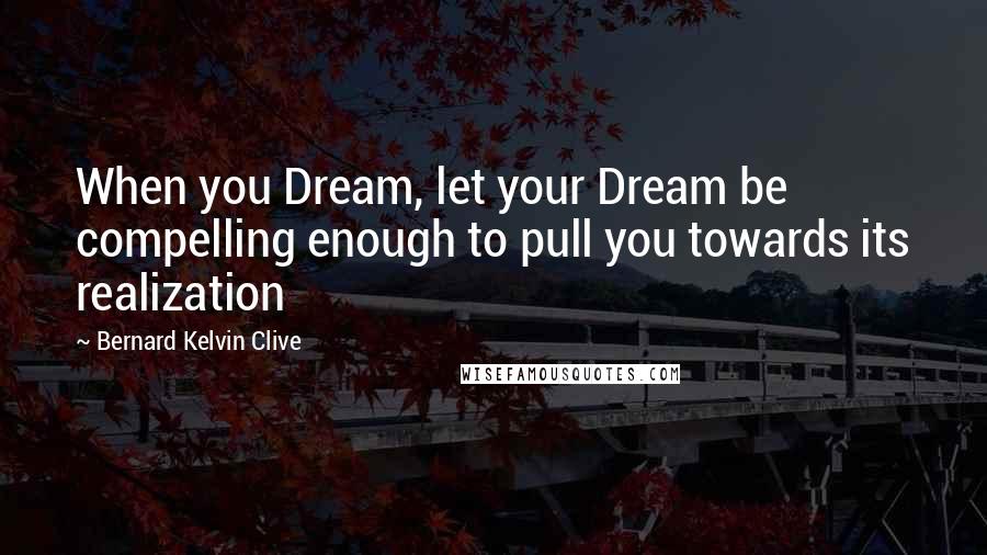 Bernard Kelvin Clive Quotes: When you Dream, let your Dream be compelling enough to pull you towards its realization