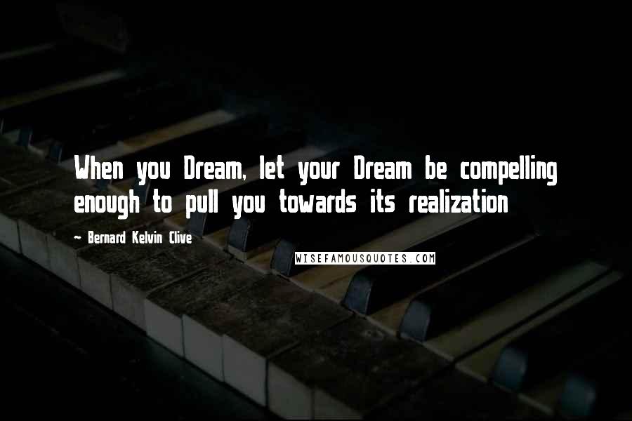 Bernard Kelvin Clive Quotes: When you Dream, let your Dream be compelling enough to pull you towards its realization