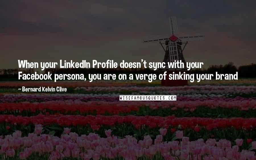 Bernard Kelvin Clive Quotes: When your LinkedIn Profile doesn't sync with your Facebook persona, you are on a verge of sinking your brand
