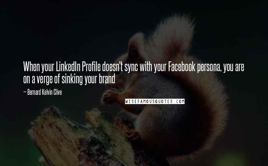 Bernard Kelvin Clive Quotes: When your LinkedIn Profile doesn't sync with your Facebook persona, you are on a verge of sinking your brand