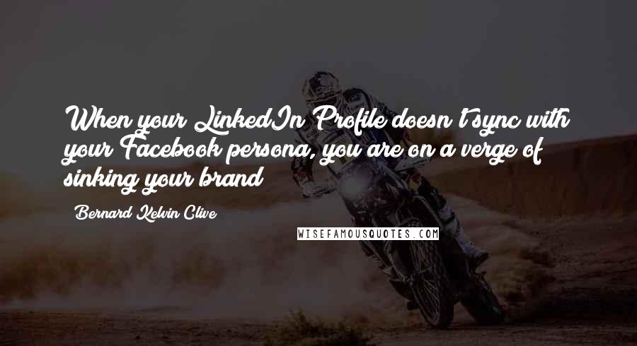 Bernard Kelvin Clive Quotes: When your LinkedIn Profile doesn't sync with your Facebook persona, you are on a verge of sinking your brand