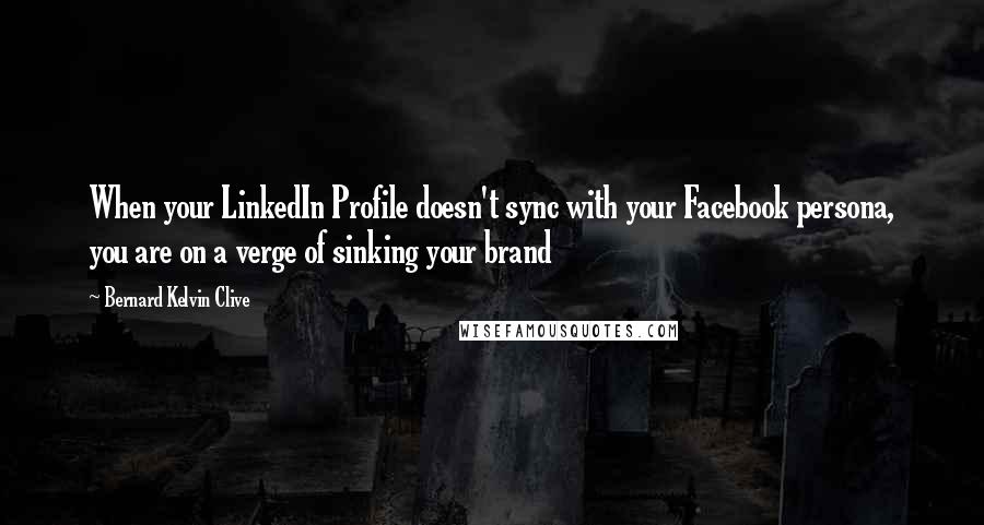 Bernard Kelvin Clive Quotes: When your LinkedIn Profile doesn't sync with your Facebook persona, you are on a verge of sinking your brand